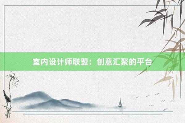 室内设计师联盟：创意汇聚的平台