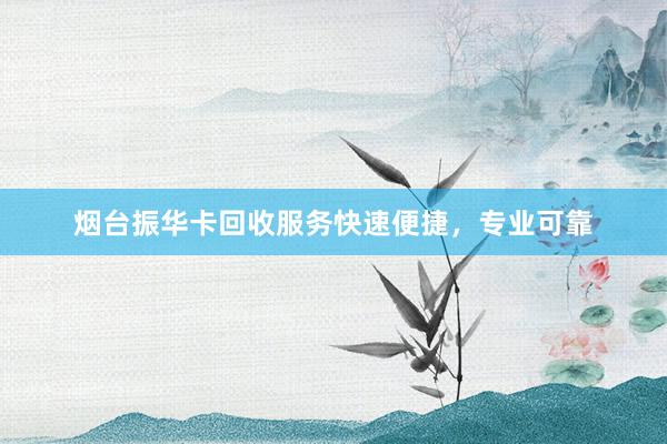 烟台振华卡回收服务快速便捷，专业可靠