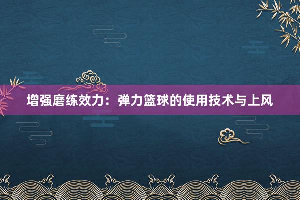 增强磨练效力：弹力篮球的使用技术与上风